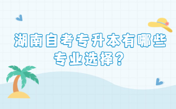 湖南自考專升本有哪些專業選擇？