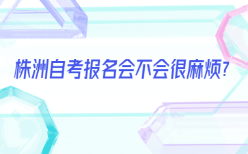 株洲自考報名會不會很麻煩？