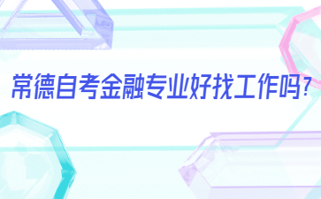 常德自考金融專業(yè)好找工作嗎？