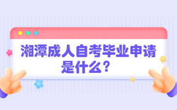 湘潭成人自考畢業(yè)申請(qǐng)是什么？