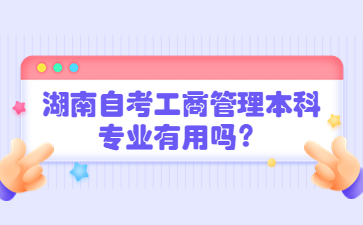 湖南自考工商管理本科專業有用嗎？