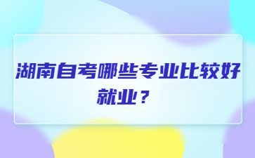 湖南自考哪些專業(yè)比較好就業(yè)？