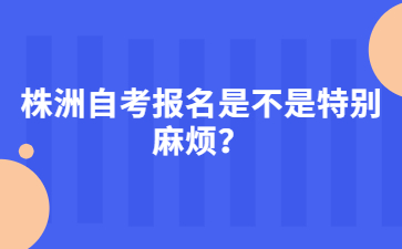 株洲自考報名是不是特別麻煩？