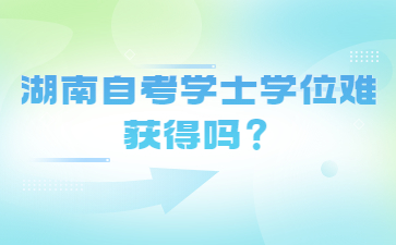 湖南自考學士學位難獲得嗎？