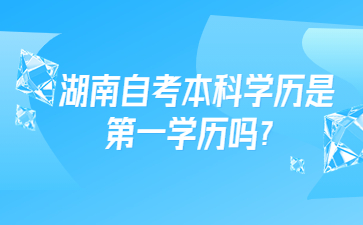 湖南自考本科學(xué)歷是第一學(xué)歷嗎？